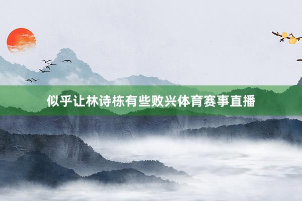 似乎让林诗栋有些败兴体育赛事直播