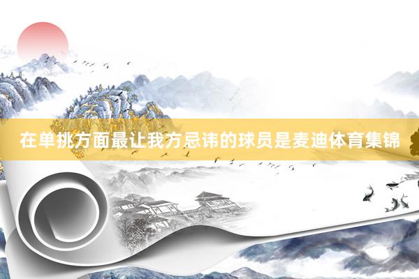 在单挑方面最让我方忌讳的球员是麦迪体育集锦