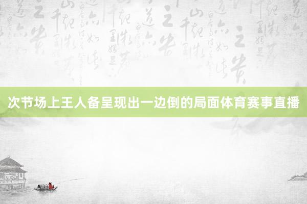 次节场上王人备呈现出一边倒的局面体育赛事直播