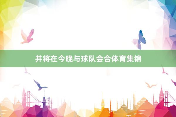 并将在今晚与球队会合体育集锦
