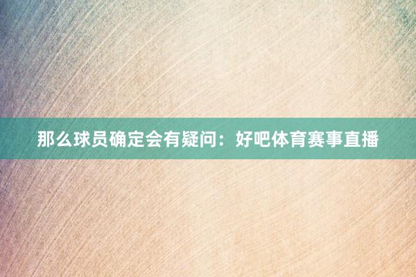 那么球员确定会有疑问:好吧体育赛事直播