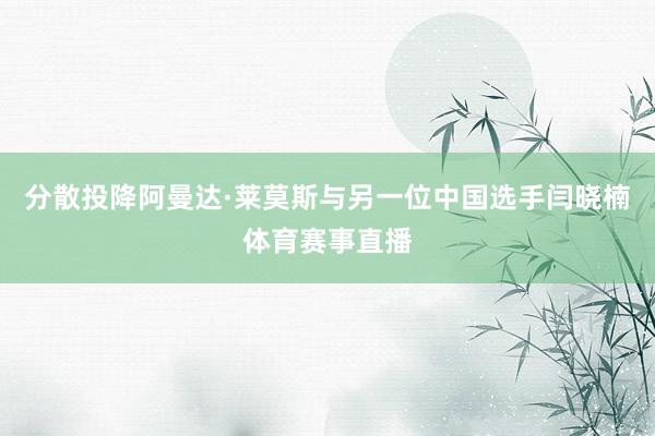 分散投降阿曼达·莱莫斯与另一位中国选手闫晓楠体育赛事直播
