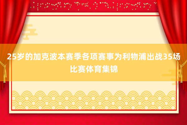 25岁的加克波本赛季各项赛事为利物浦出战35场比赛体育集锦