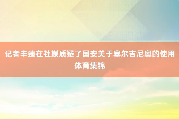 记者丰臻在社媒质疑了国安关于塞尔吉尼奥的使用体育集锦