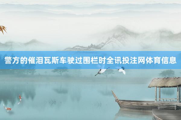 警方的催泪瓦斯车驶过围栏时全讯投注网体育信息