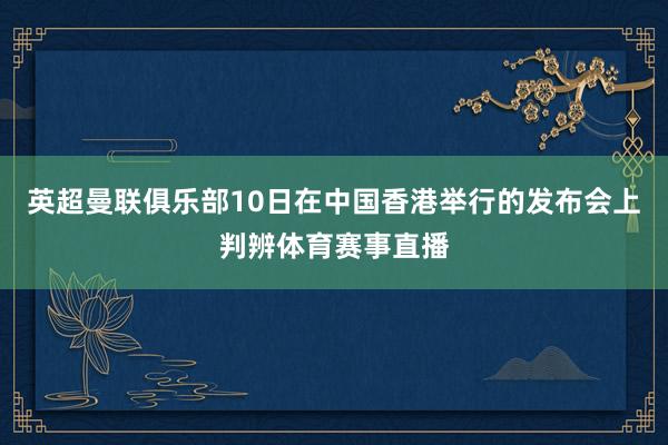 英超曼联俱乐部10日在中国香港举行的发布会上判辨体育赛事直播