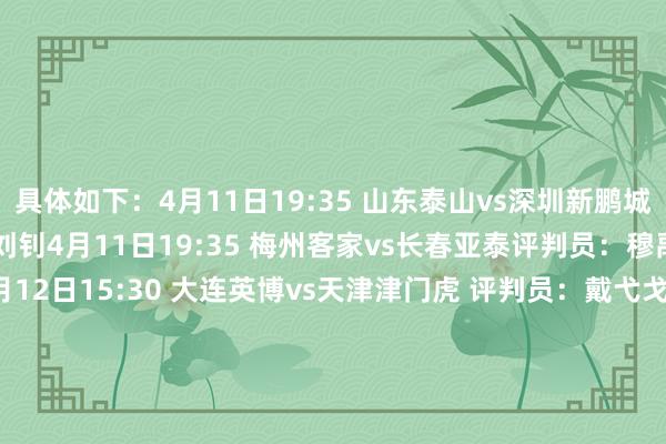 具体如下：4月11日19:35 山东泰山vs深圳新鹏城评判员：顾春含 VAR：刘钊4月11日19:35 梅州客家vs长春亚泰评判员：穆禹辰 VAR：杜健鑫4月12日15:30 大连英博vs天津津门虎 评判员：戴弋戈 VAR：贺凯4月12日18:00 河南队vs上海海港评判员：张杨帆 VAR：李海新4月12日19:00 青岛海牛vs成齐蓉城评判员：张雷 VAR：甄伟4月12日19:35 武汉三镇vs