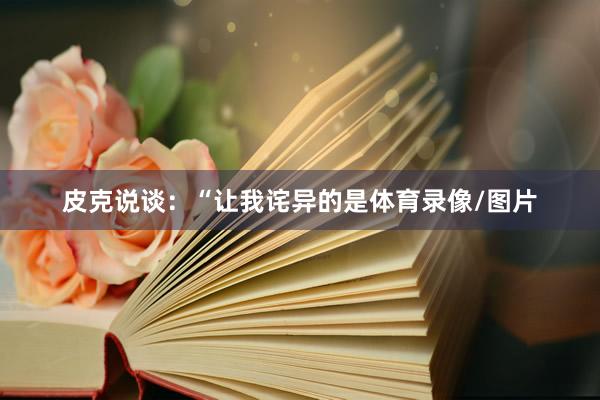 皮克说谈：“让我诧异的是体育录像/图片