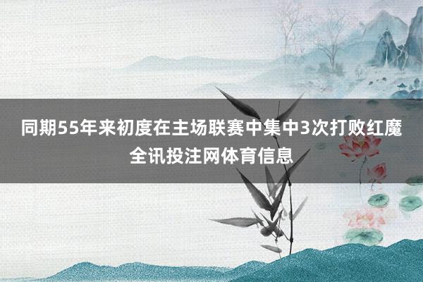 同期55年来初度在主场联赛中集中3次打败红魔全讯投注网体育信息