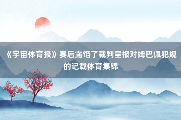 《宇宙体育报》赛后露馅了裁判呈报对姆巴佩犯规的记载体育集锦