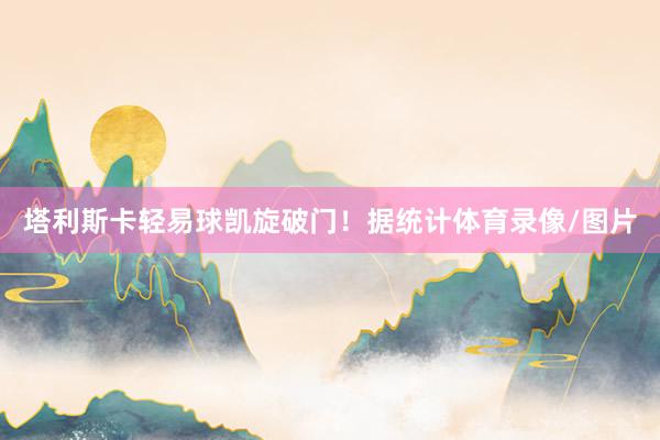 塔利斯卡轻易球凯旋破门！据统计体育录像/图片