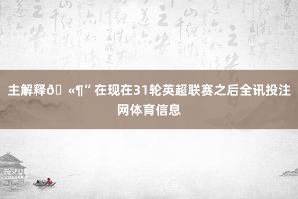 主解释🫶”在现在31轮英超联赛之后全讯投注网体育信息