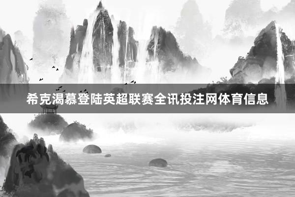 希克渴慕登陆英超联赛全讯投注网体育信息