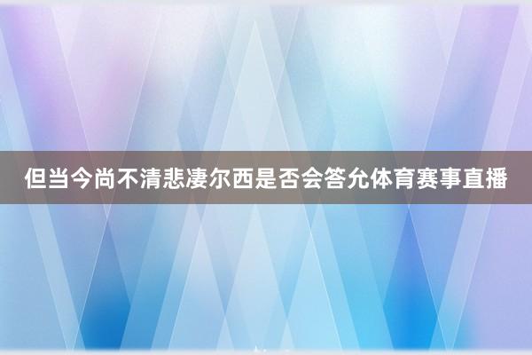 但当今尚不清悲凄尔西是否会答允体育赛事直播
