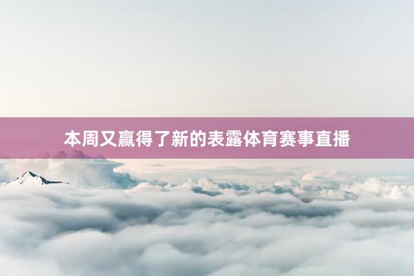 本周又赢得了新的表露体育赛事直播
