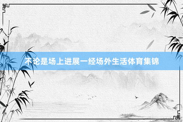 不论是场上进展一经场外生活体育集锦