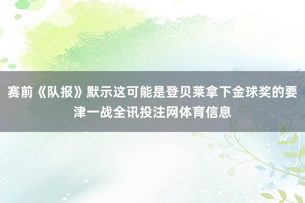赛前《队报》默示这可能是登贝莱拿下金球奖的要津一战全讯投注网体育信息