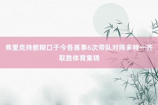 弗里克持教糊口于今各赛事6次带队对阵多特一齐取胜体育集锦