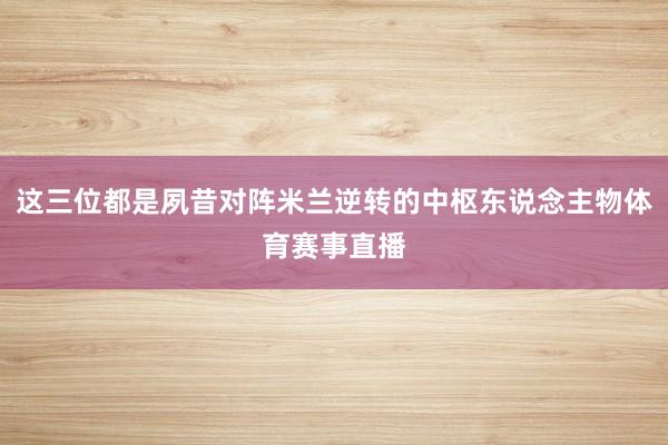 这三位都是夙昔对阵米兰逆转的中枢东说念主物体育赛事直播