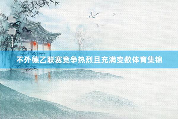 不外德乙联赛竞争热烈且充满变数体育集锦