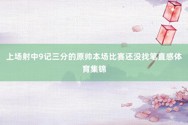 上场射中9记三分的原帅本场比赛还没找笔直感体育集锦