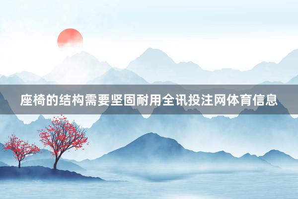 座椅的结构需要坚固耐用全讯投注网体育信息