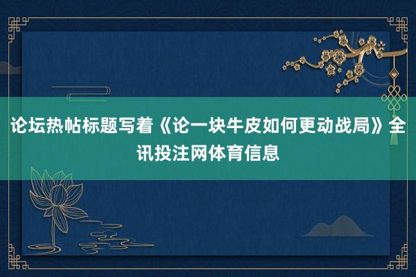论坛热帖标题写着《论一块牛皮如何更动战局》全讯投注网体育信息