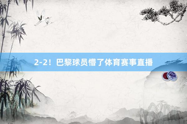 2-2！巴黎球员懵了体育赛事直播