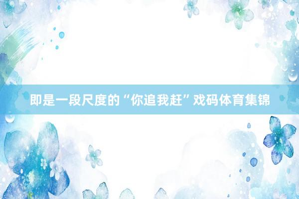 即是一段尺度的“你追我赶”戏码体育集锦