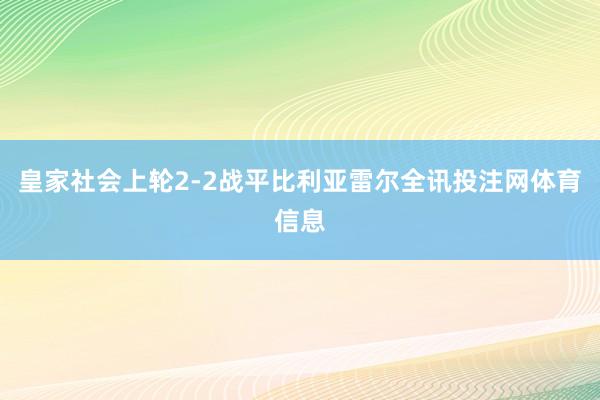 皇家社会上轮2-2战平比利亚雷尔全讯投注网体育信息