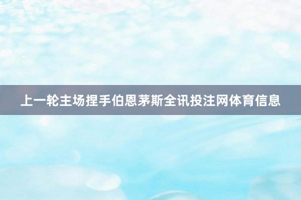 上一轮主场捏手伯恩茅斯全讯投注网体育信息