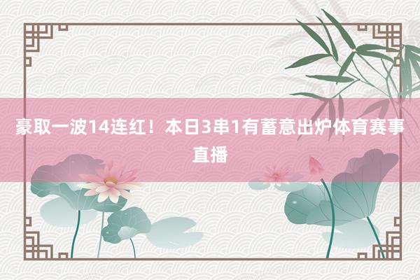 豪取一波14连红！本日3串1有蓄意出炉体育赛事直播