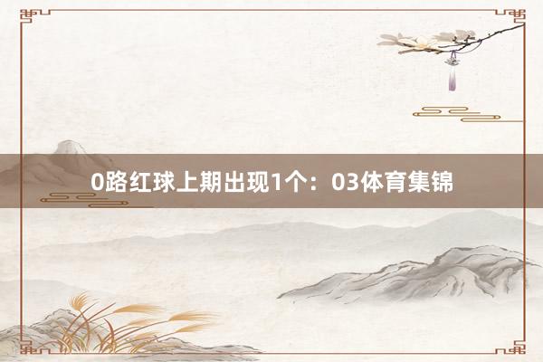 0路红球上期出现1个：03体育集锦