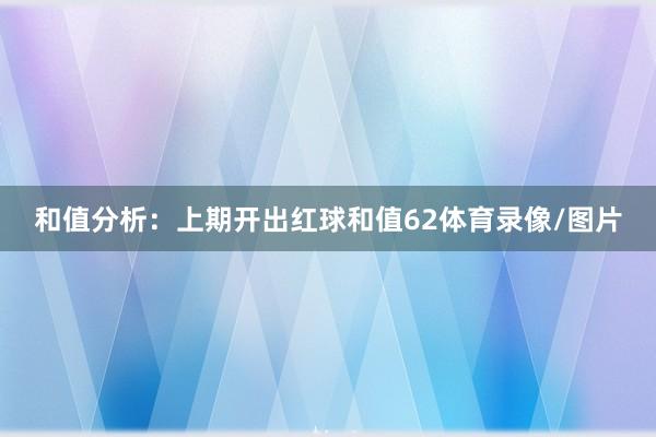 和值分析：上期开出红球和值62体育录像/图片