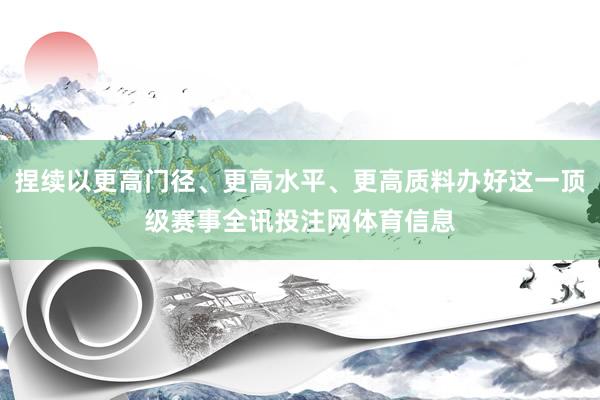 捏续以更高门径、更高水平、更高质料办好这一顶级赛事全讯投注网体育信息