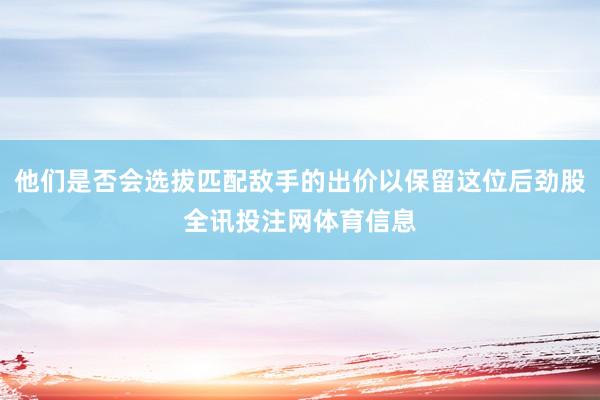 他们是否会选拔匹配敌手的出价以保留这位后劲股全讯投注网体育信息