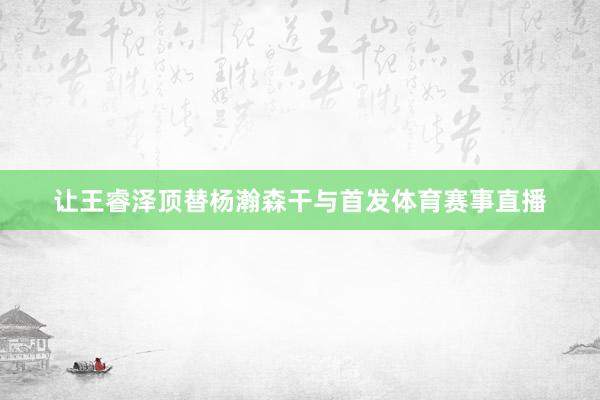 让王睿泽顶替杨瀚森干与首发体育赛事直播