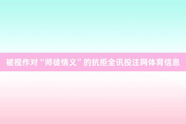 被视作对“师徒情义”的抗拒全讯投注网体育信息