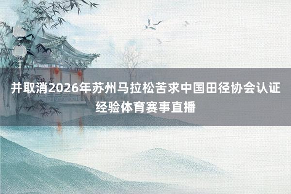 并取消2026年苏州马拉松苦求中国田径协会认证经验体育赛事直播