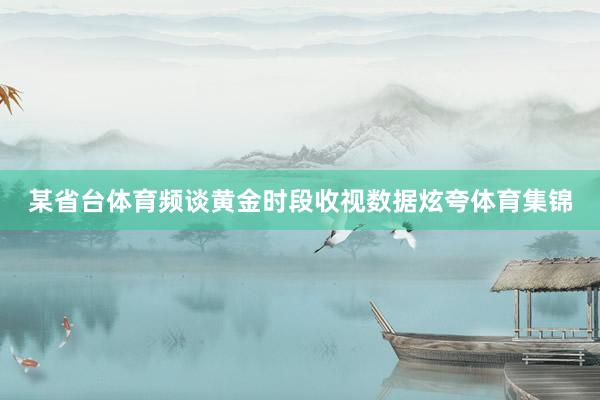 某省台体育频谈黄金时段收视数据炫夸体育集锦