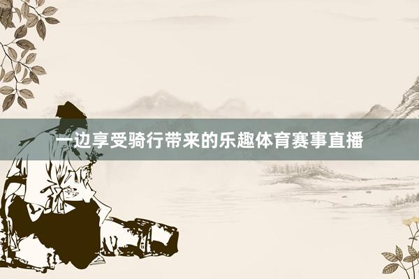 一边享受骑行带来的乐趣体育赛事直播