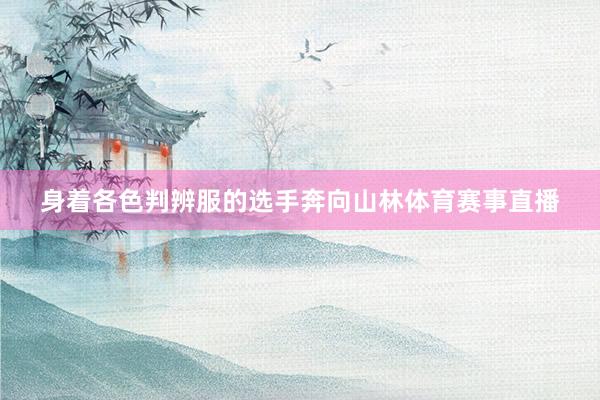 身着各色判辨服的选手奔向山林体育赛事直播