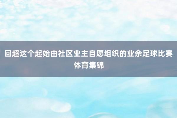 回超这个起始由社区业主自愿组织的业余足球比赛体育集锦
