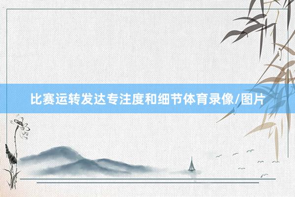 比赛运转发达专注度和细节体育录像/图片