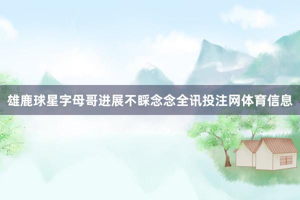 雄鹿球星字母哥进展不睬念念全讯投注网体育信息