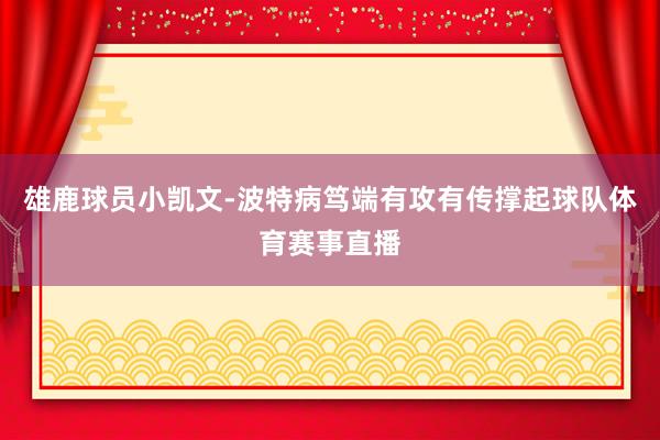 雄鹿球员小凯文-波特病笃端有攻有传撑起球队体育赛事直播
