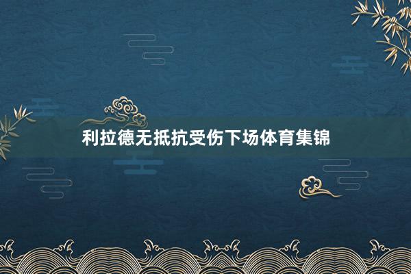 利拉德无抵抗受伤下场体育集锦