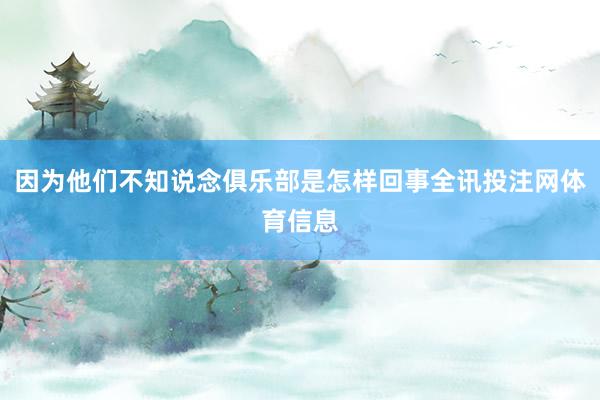 因为他们不知说念俱乐部是怎样回事全讯投注网体育信息