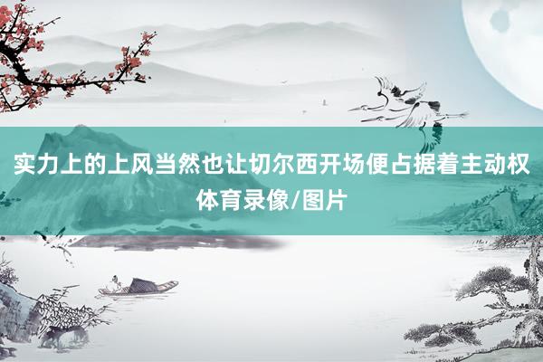实力上的上风当然也让切尔西开场便占据着主动权体育录像/图片