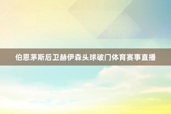 伯恩茅斯后卫赫伊森头球破门体育赛事直播